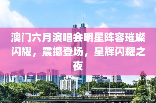 澳门六月演唱会明星阵容璀璨闪耀，震撼登场，星辉闪耀之夜