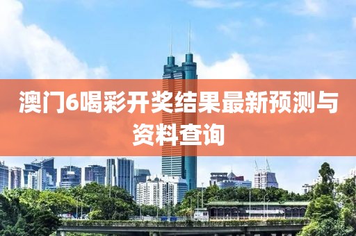 澳门6喝彩开奖结果最新预测与资料查询