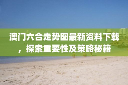 澳门六合走势图最新资料下载，探索重要性及策略秘籍