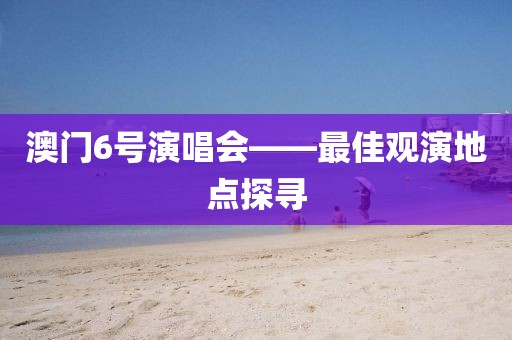 澳门6号演唱会——最佳观演地点探寻