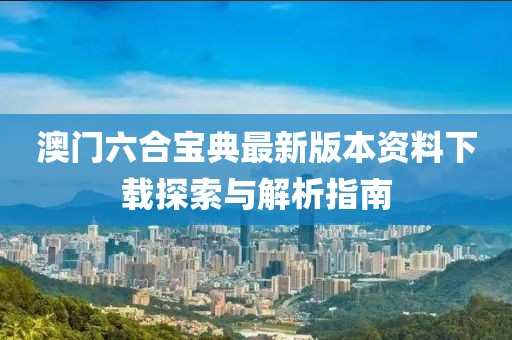 澳门六合宝典最新版本资料下载探索与解析指南