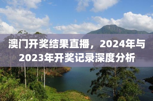 澳门开奖结果直播，2024年与2023年开奖记录深度分析