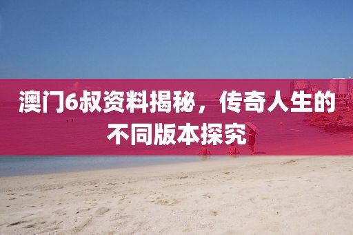 澳门6叔资料揭秘，传奇人生的不同版本探究
