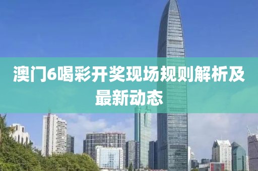 澳门6喝彩开奖现场规则解析及最新动态