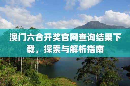 澳门六合开奖官网查询结果下载，探索与解析指南
