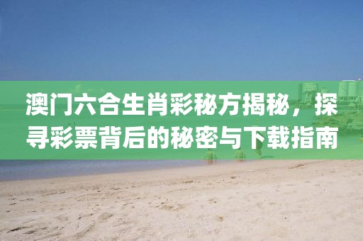 澳门六合生肖彩秘方揭秘，探寻彩票背后的秘密与下载指南