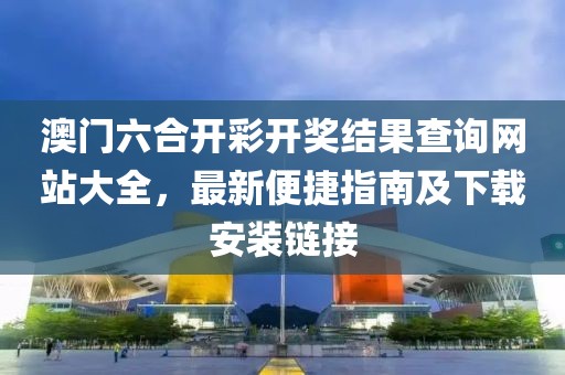 澳门六合开彩开奖结果查询网站大全，最新便捷指南及下载安装链接