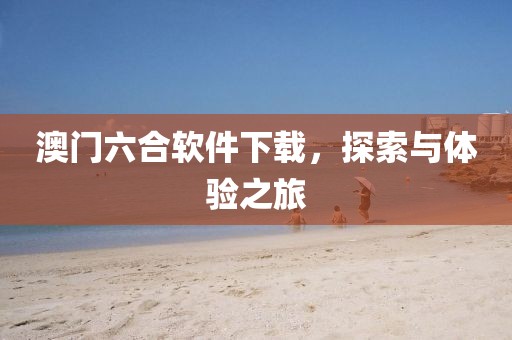 澳门六合软件下载，探索与体验之旅