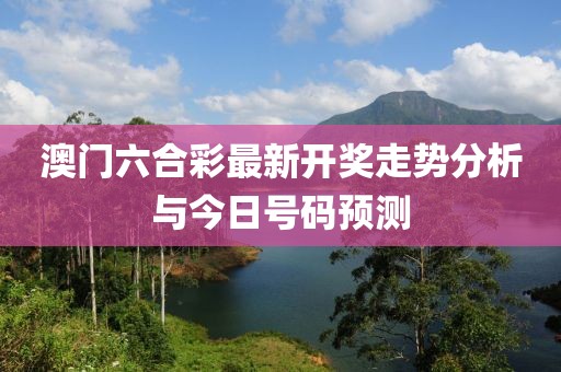 澳门六合彩最新开奖走势分析与今日号码预测