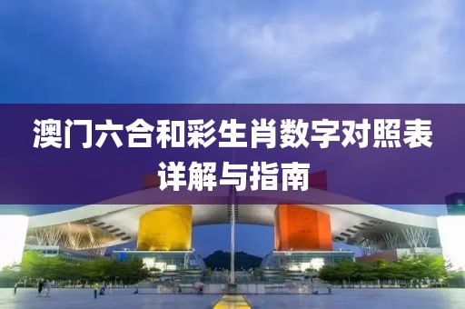 澳门六合和彩生肖数字对照表详解与指南