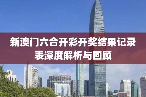 新澳门六合开彩开奖结果记录表深度解析与回顾