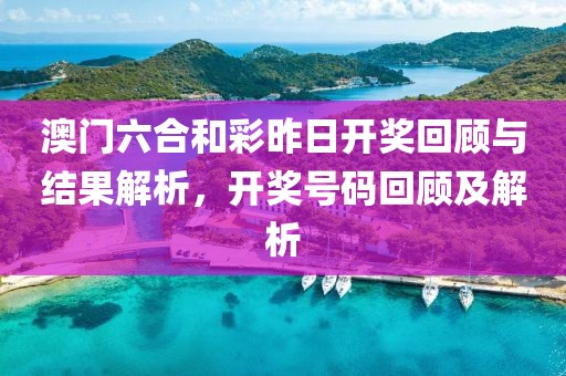 澳门六合和彩昨日开奖回顾与结果解析，开奖号码回顾及解析