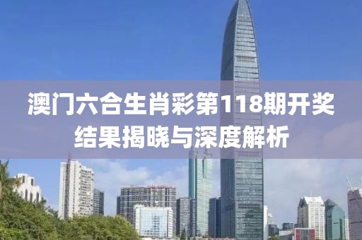 澳门六合生肖彩第118期开奖结果揭晓与深度解析