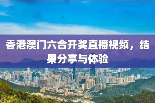 香港澳门六合开奖直播视频，结果分享与体验