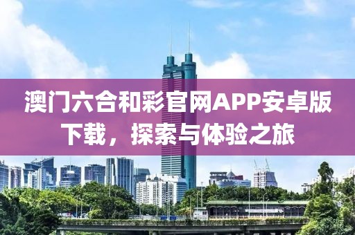 澳门六合和彩官网APP安卓版下载，探索与体验之旅