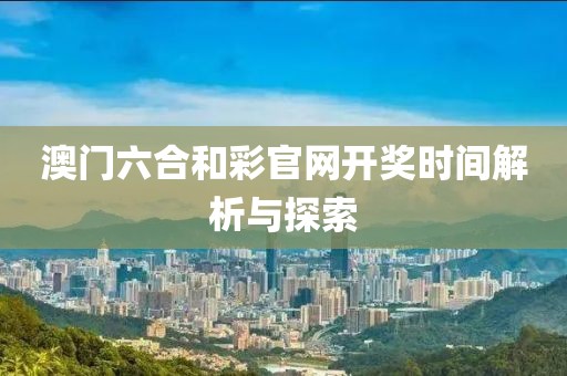 澳门六合和彩官网开奖时间解析与探索