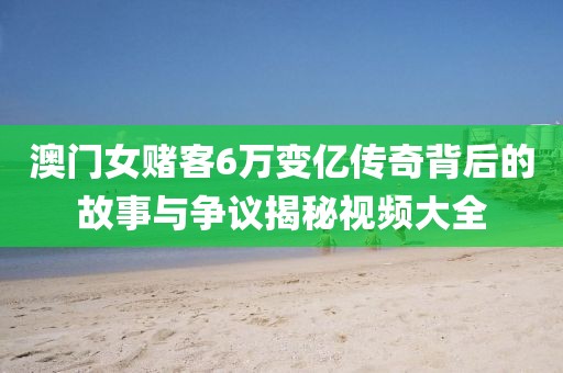 澳门女赌客6万变亿传奇背后的故事与争议揭秘视频大全