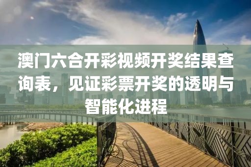 澳门六合开彩视频开奖结果查询表，见证彩票开奖的透明与智能化进程