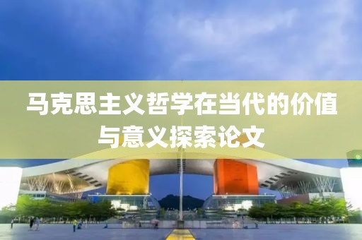 马克思主义哲学在当代的价值与意义探索论文