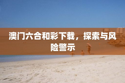 澳门六合和彩下载，探索与风险警示
