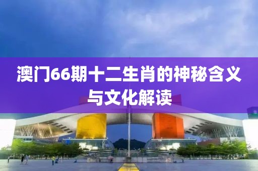澳门66期十二生肖的神秘含义与文化解读