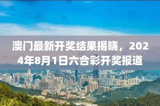 澳门最新开奖结果揭晓，2024年8月1日六合彩开奖报道