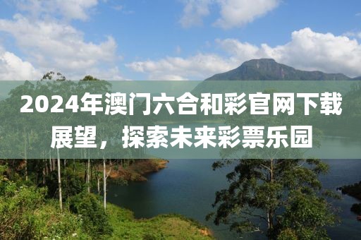 2024年澳门六合和彩官网下载展望，探索未来彩票乐园