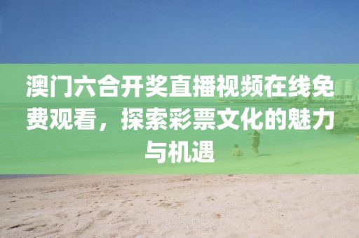 澳门六合开奖直播视频在线免费观看，探索彩票文化的魅力与机遇