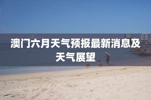 澳门六月天气预报最新消息及天气展望