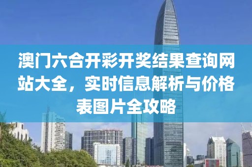 澳门六合开彩开奖结果查询网站大全，实时信息解析与价格表图片全攻略