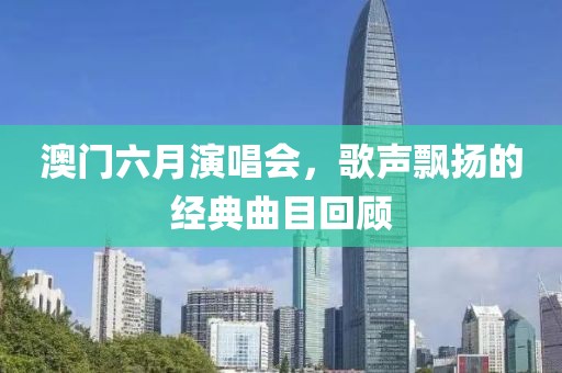 澳门六月演唱会，歌声飘扬的经典曲目回顾