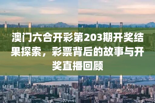 澳门六合开彩第203期开奖结果探索，彩票背后的故事与开奖直播回顾