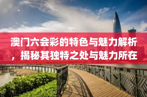 澳门六会彩的特色与魅力解析，揭秘其独特之处与魅力所在
