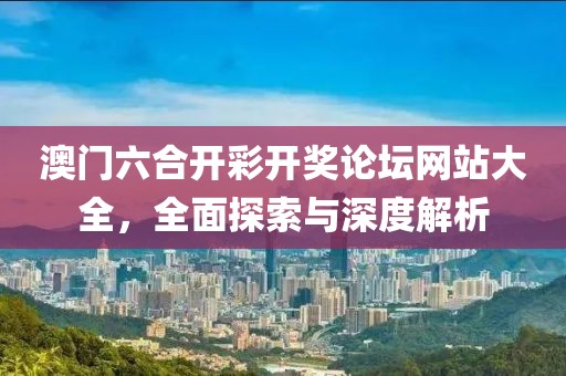 澳门六合开彩开奖论坛网站大全，全面探索与深度解析