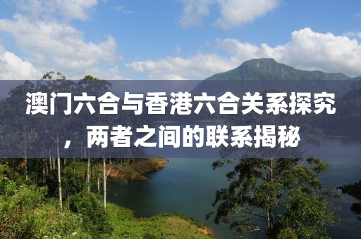 澳门六合与香港六合关系探究，两者之间的联系揭秘