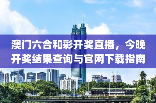 澳门六合和彩开奖直播，今晚开奖结果查询与官网下载指南