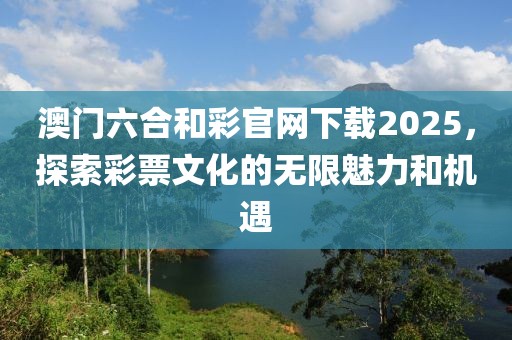 澳门六合和彩官网下载2025，探索彩票文化的无限魅力和机遇