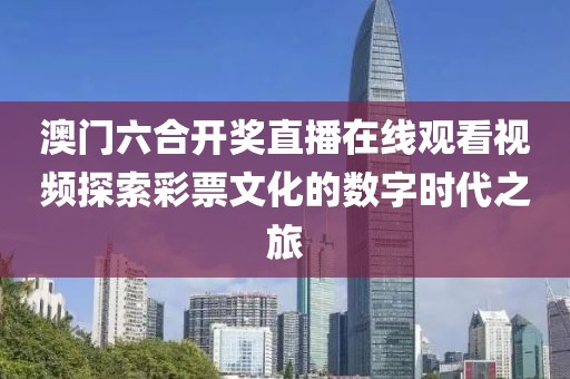 澳门六合开奖直播在线观看视频探索彩票文化的数字时代之旅