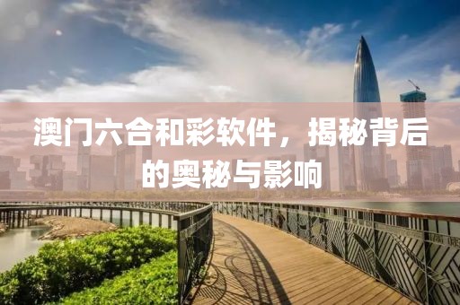 澳门六合和彩软件，揭秘背后的奥秘与影响