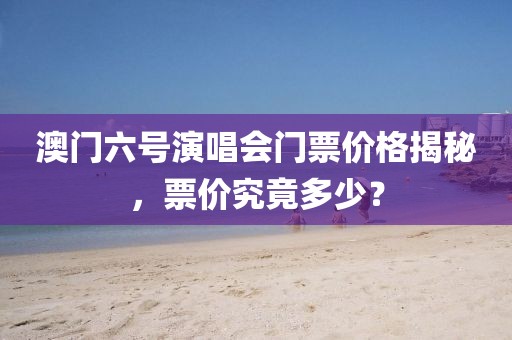 澳门六号演唱会门票价格揭秘，票价究竟多少？