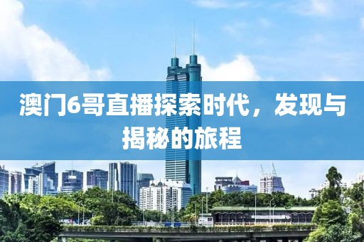 澳门6哥直播探索时代，发现与揭秘的旅程