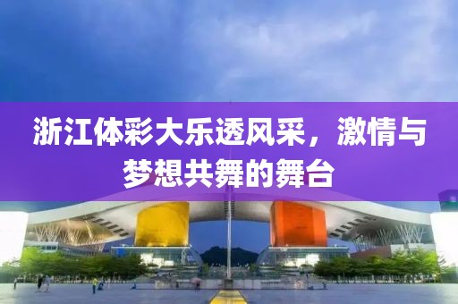 浙江体彩大乐透风采，激情与梦想共舞的舞台