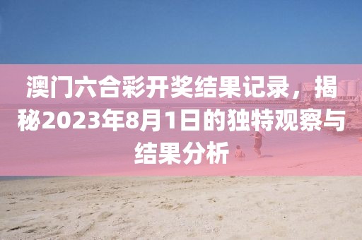 澳门六合彩开奖结果记录，揭秘2023年8月1日的独特观察与结果分析