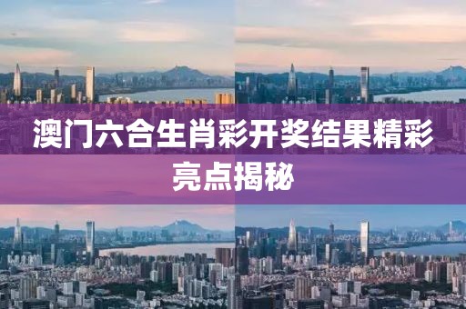 澳门六合生肖彩开奖结果精彩亮点揭秘