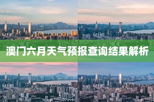 澳门六月天气预报查询结果解析