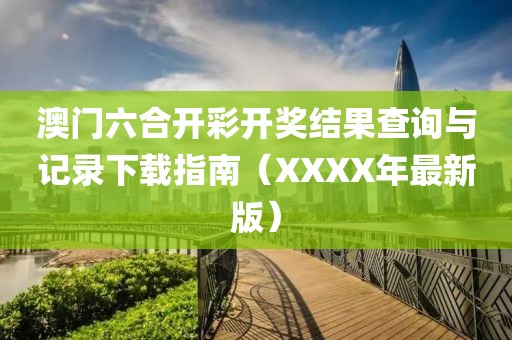 澳门六合开彩开奖结果查询与记录下载指南（XXXX年最新版）