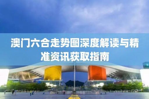澳门六合走势图深度解读与精准资讯获取指南