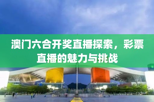 澳门六合开奖直播探索，彩票直播的魅力与挑战