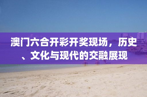 澳门六合开彩开奖现场，历史、文化与现代的交融展现
