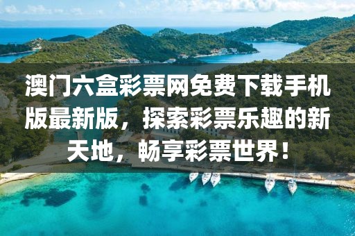 澳门六盒彩票网免费下载手机版最新版，探索彩票乐趣的新天地，畅享彩票世界！